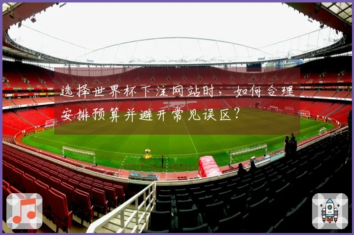 选择世界杯下注网站时，如何合理安排预算并避开常见误区？