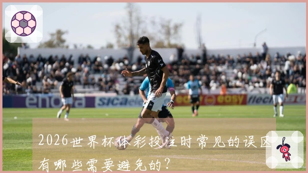 2026世界杯体彩投注时常见的误区有哪些需要避免的？