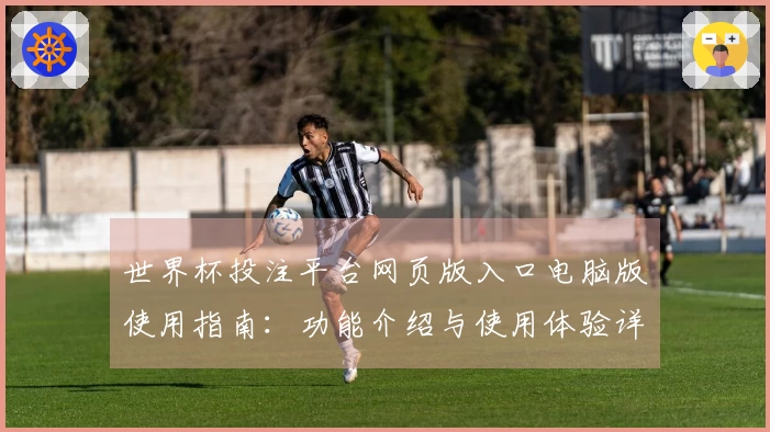 世界杯投注平台网页版入口电脑版使用指南:功能介绍与使用体验详解