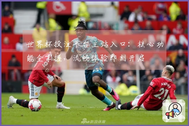 世界杯投注平台主站入口：核心功能全掌握，流畅体验即刻开启