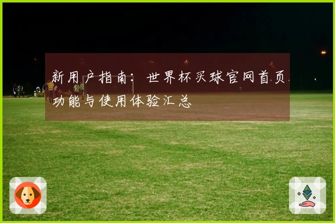 新用户指南：世界杯买球官网首页功能与使用体验汇总