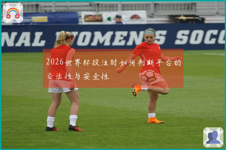 2026世界杯投注时如何判断平台的合法性与安全性