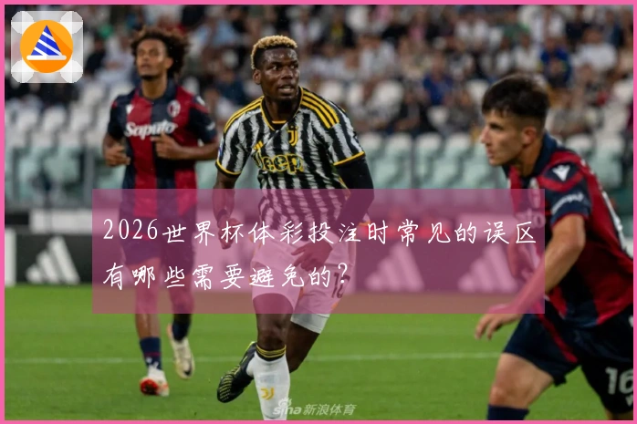 2026世界杯体彩投注时常见的误区有哪些需要避免的？