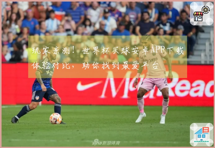 玩家亲测！世界杯买球安卓APP下载体验对比，助你找到最爱平台