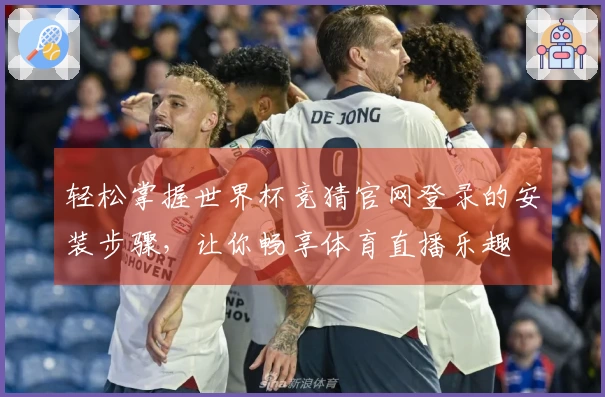 轻松掌握世界杯竞猜官网登录的安装步骤，让你畅享体育直播乐趣