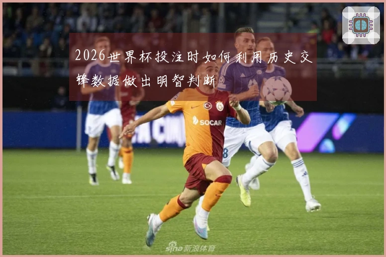 2026世界杯投注时如何利用历史交锋数据做出明智判断
