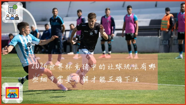 2026世界杯竞猜中的让球玩法有哪些细节需要了解才能正确下注