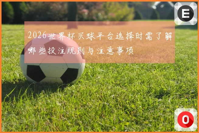 2026世界杯买球平台选择时需了解哪些投注规则与注意事项