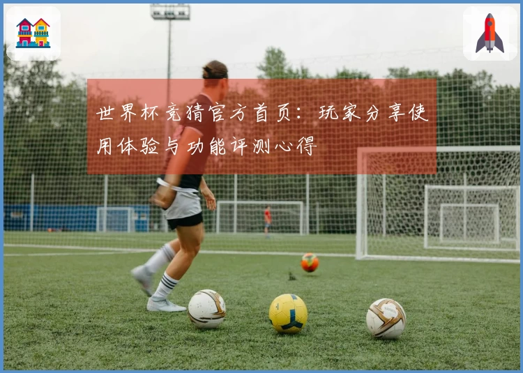 世界杯竞猜官方首页：玩家分享使用体验与功能评测心得