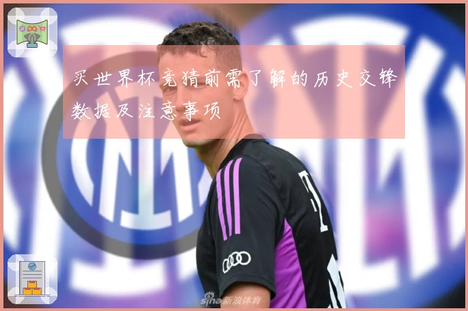 买世界杯竞猜前需了解的历史交锋数据及注意事项