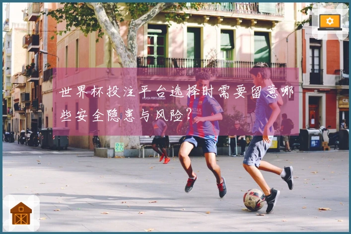世界杯投注平台选择时需要留意哪些安全隐患与风险？