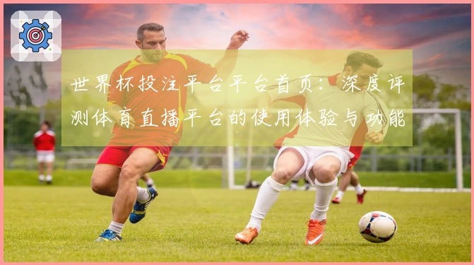 世界杯投注平台平台首页：深度评测体育直播平台的使用体验与功能优势