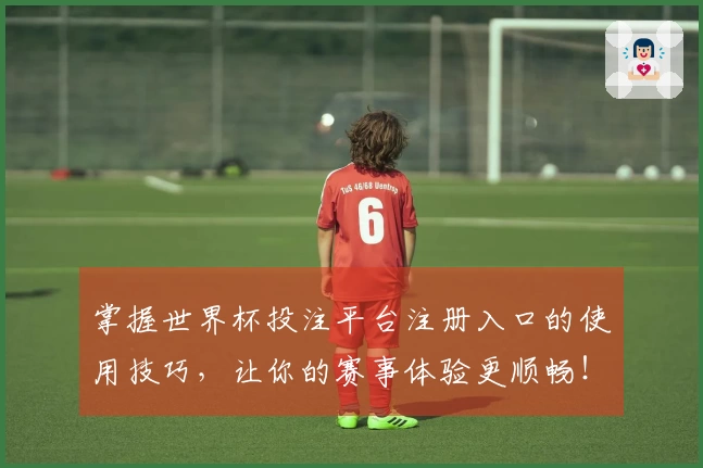 掌握世界杯投注平台注册入口的使用技巧，让你的赛事体验更顺畅！