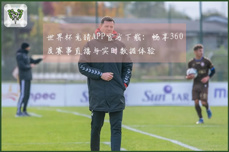 世界杯竞猜APP官方下载:畅享360度赛事直播与实时数据体验
