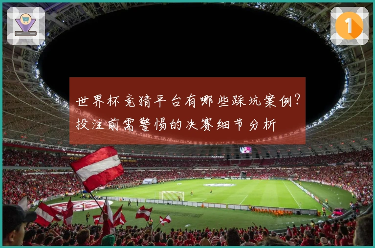 世界杯竞猜平台有哪些踩坑案例？投注前需警惕的决赛细节分析