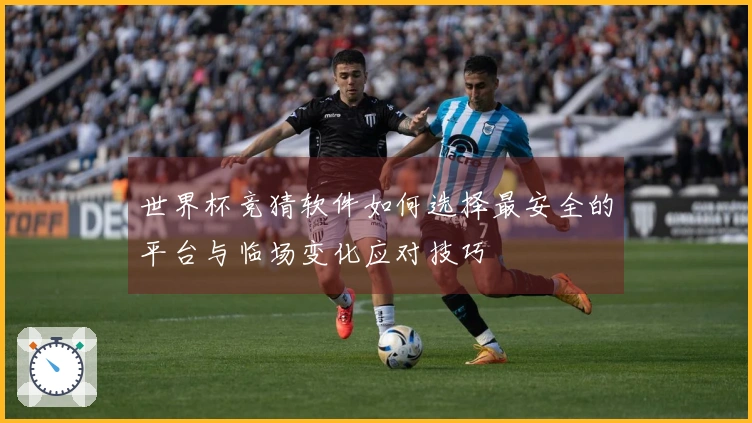 世界杯竞猜软件如何选择最安全的平台与临场变化应对技巧