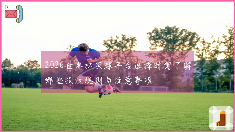 2026世界杯买球平台选择时需了解哪些投注规则与注意事项