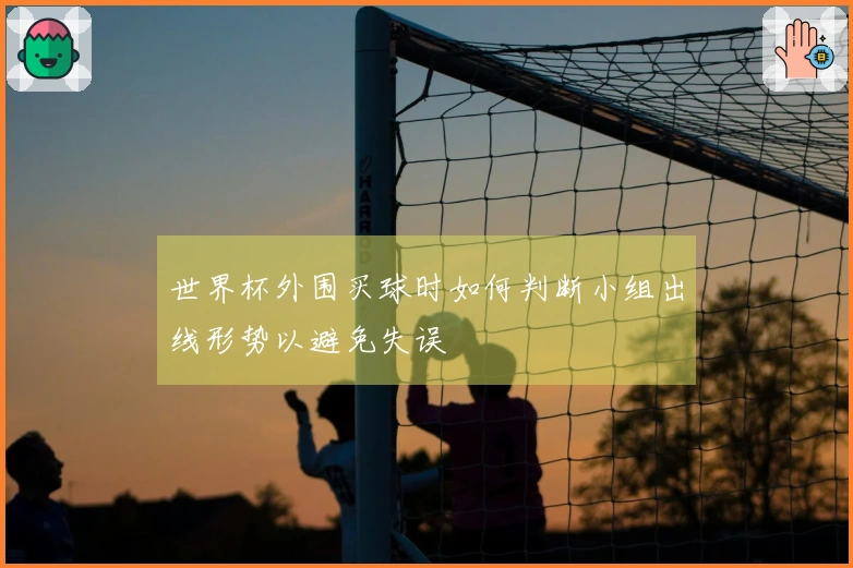 世界杯外围买球时如何判断小组出线形势以避免失误