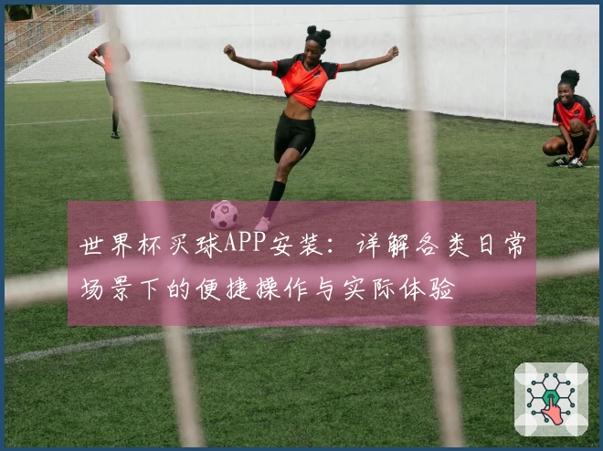 世界杯买球APP安装：详解各类日常场景下的便捷操作与实际体验