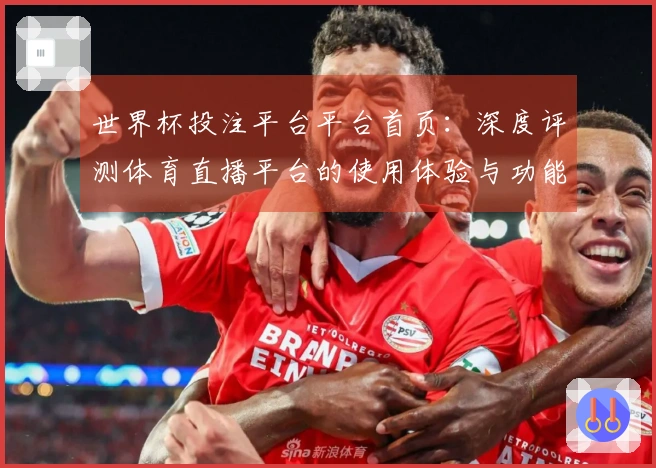 世界杯投注平台平台首页：深度评测体育直播平台的使用体验与功能优势
