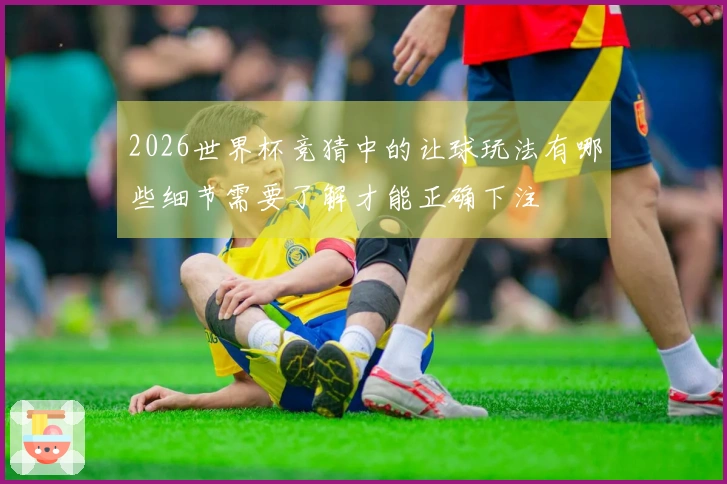 2026世界杯竞猜中的让球玩法有哪些细节需要了解才能正确下注