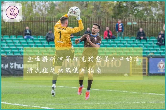全面解析世界杯竞猜登录入口的注册流程与功能使用指南