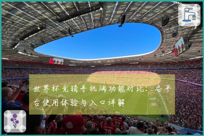 世界杯竞猜手机端功能对比：各平台使用体验与入口详解