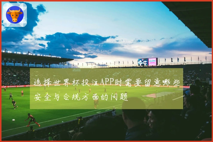 选择世界杯投注APP时需要留意哪些安全与合规方面的问题