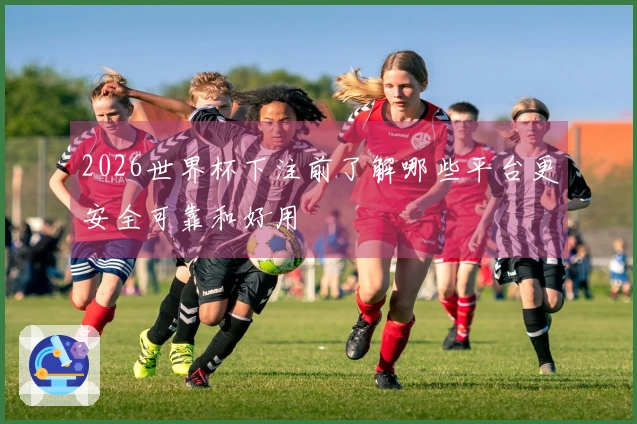 2026世界杯下注前了解哪些平台更安全可靠和好用
