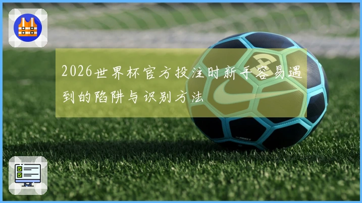 2026世界杯官方投注时新手容易遇到的陷阱与识别方法