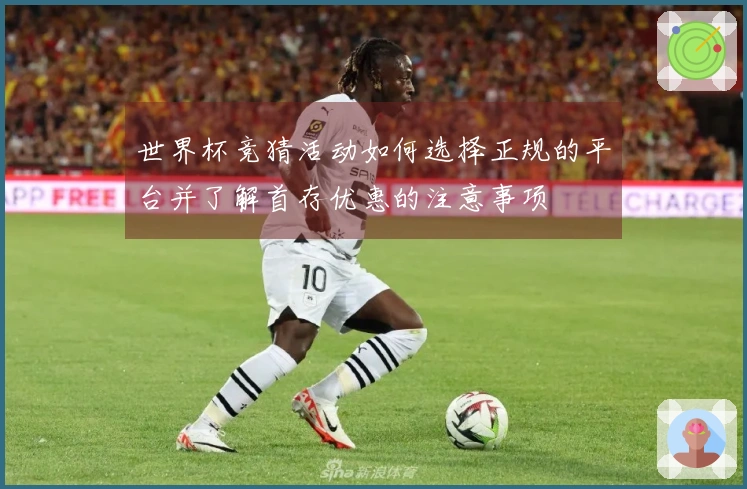 世界杯竞猜活动如何选择正规的平台并了解首存优惠的注意事项