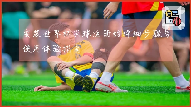 安装世界杯买球注册的详细步骤与使用体验指南