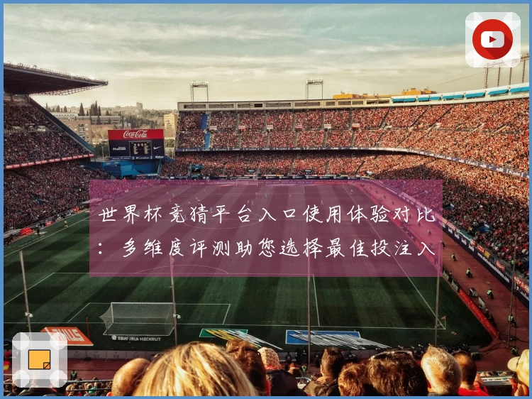 世界杯竞猜平台入口使用体验对比：多维度评测助您选择最佳投注入口