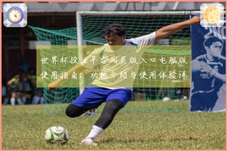 世界杯投注平台网页版入口电脑版使用指南：功能介绍与使用体验详解
