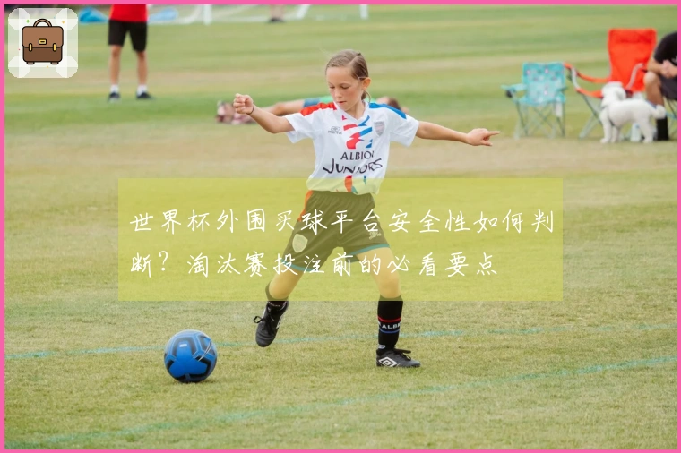 世界杯外围买球平台安全性如何判断？淘汰赛投注前的必看要点