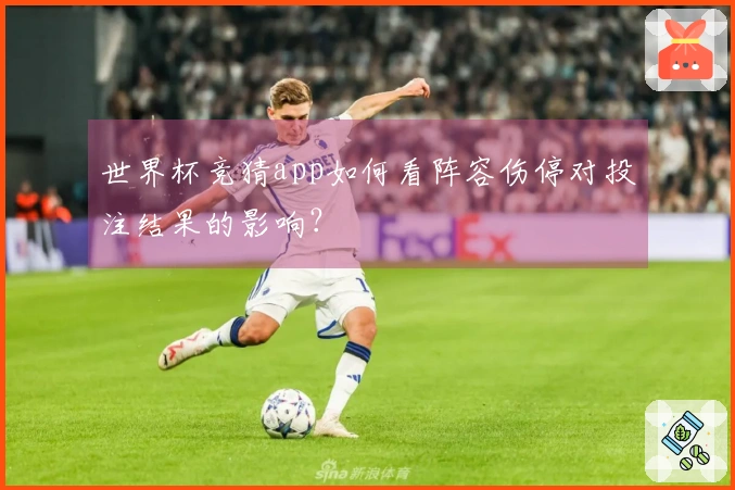 世界杯竞猜app如何看阵容伤停对投注结果的影响？