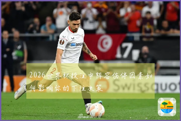 2026世界杯投注中阵容伤停因素如何影响你的下注决策