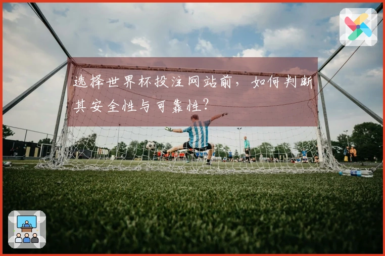 选择世界杯投注网站前，如何判断其安全性与可靠性？