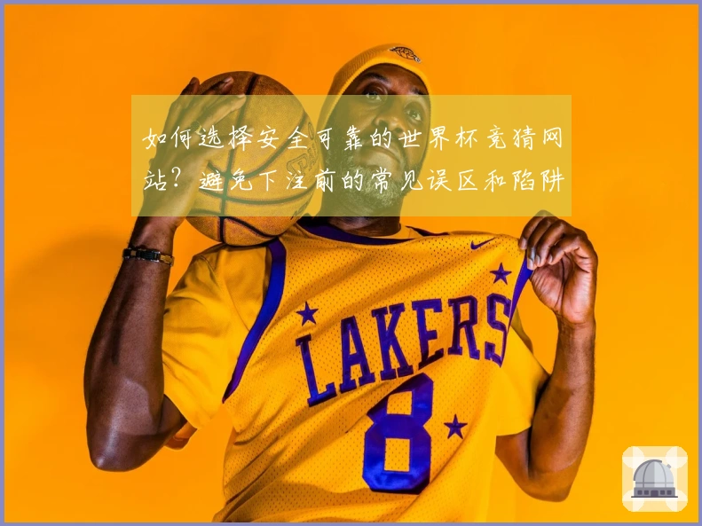 如何选择安全可靠的世界杯竞猜网站?避免下注前的常见误区和陷阱